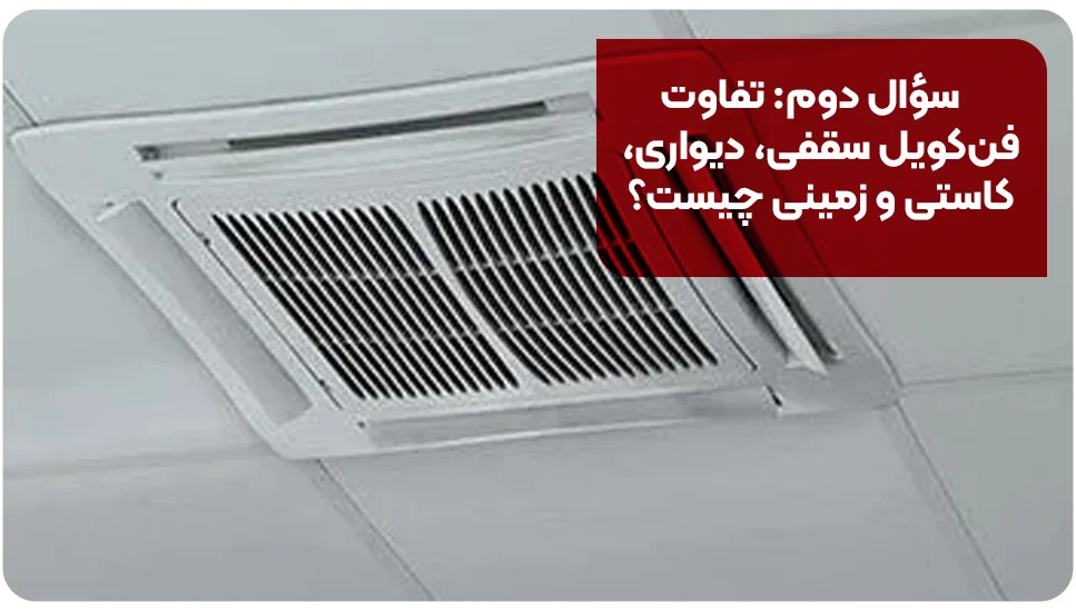 سؤال دوم: تفاوت فن&zwnj;کویل سقفی، دیواری، کاستی و زمینی چیست؟